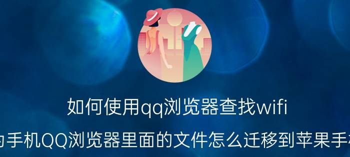 如何使用qq浏览器查找wifi 华为手机QQ浏览器里面的文件怎么迁移到苹果手机里？